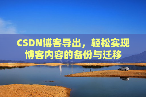 CSDN博客导出，轻松实现博客内容的备份与迁移