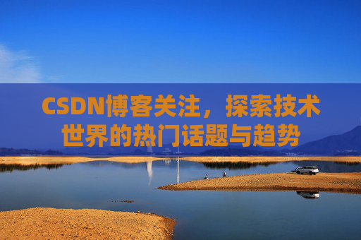 CSDN博客关注，探索技术世界的热门话题与趋势